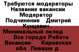 Требуются модераторы › Название вакансии ­ Модератор › Подчинение ­ Дмитрий Кунцевич › Минимальный оклад ­ 1 000 - Все города Работа » Вакансии   . Кировская обл.,Леваши д.